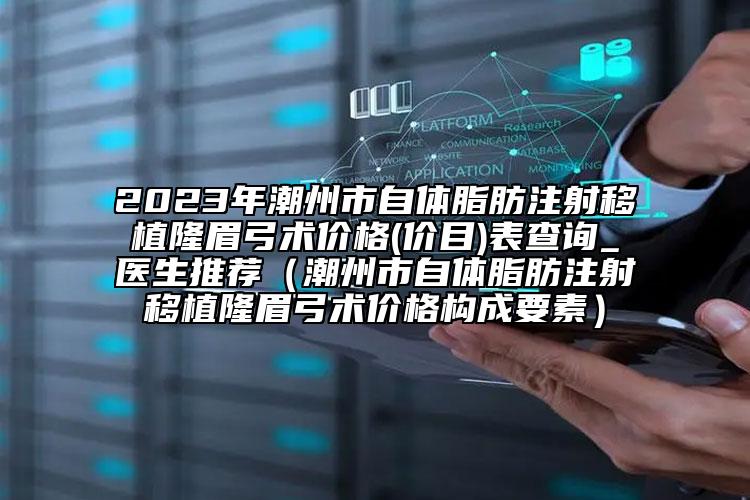 2023年潮州市自體脂肪注射移植隆眉弓術價格(價目)表查詢_醫(yī)生推薦（潮州市自體脂肪注射移植隆眉弓術價格構成要素）