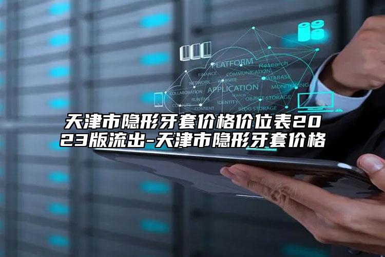 天津市隱形牙套價(jià)格價(jià)位表2023版流出-天津市隱形牙套價(jià)格