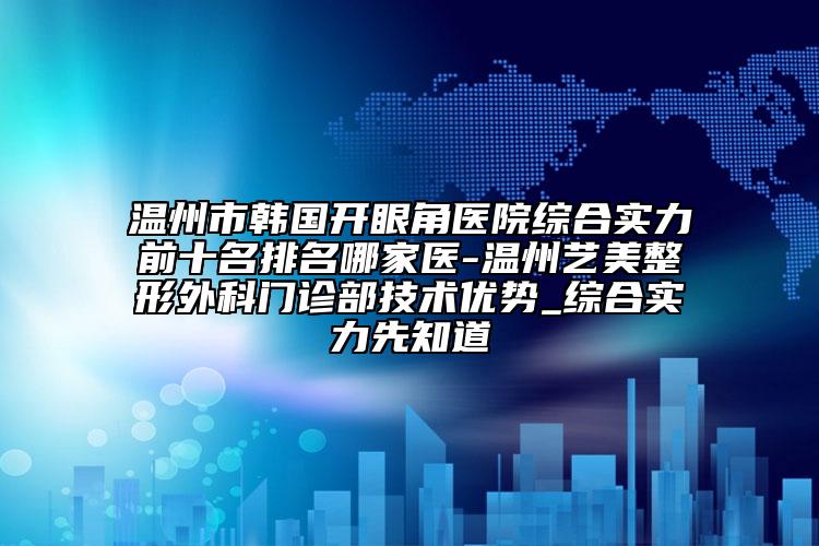 溫州市韓國(guó)開(kāi)眼角醫(yī)院綜合實(shí)力前十名排名哪家醫(yī)-溫州藝美整形外科門(mén)診部技術(shù)優(yōu)勢(shì)_綜合實(shí)力先知道