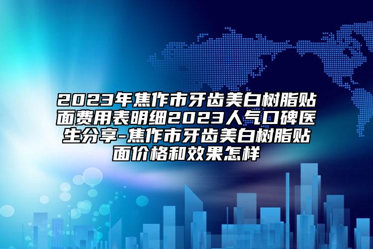 2023年焦作市牙齒美白樹脂貼面費用表明細(xì)2023人氣口碑醫(yī)生分享-焦作市牙齒美白樹脂貼面價格和效果怎樣