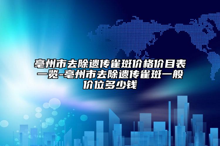 亳州市去除遺傳雀斑價(jià)格價(jià)目表一覽-亳州市去除遺傳雀斑一般價(jià)位多少錢