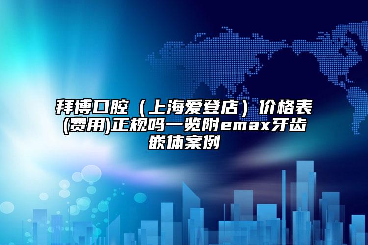 拜博口腔（上海愛登店）價格表(費(fèi)用)正規(guī)嗎一覽附emax牙齒嵌體案例