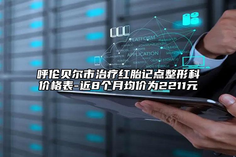呼倫貝爾市治療紅胎記點(diǎn)整形科價(jià)格表-近8個(gè)月均價(jià)為2211元
