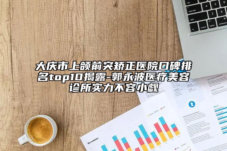 大慶市上頜前突矯正醫(yī)院口碑排名top10揭露-郭永波醫(yī)療美容診所實(shí)力不容小覷