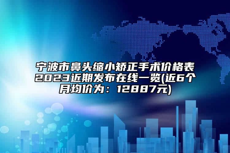 寧波市鼻頭縮小矯正手術(shù)價格表2023近期發(fā)布在線一覽(近6個月均價為：12887元)