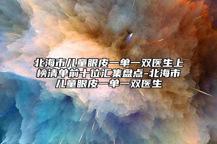 北海市兒童眼皮一單一雙醫(yī)生上榜清單前十位匯集盤點(diǎn)-北海市兒童眼皮一單一雙醫(yī)生