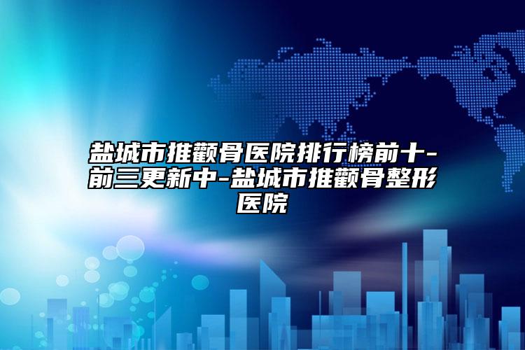 鹽城市推顴骨醫(yī)院排行榜前十-前三更新中-鹽城市推顴骨整形醫(yī)院
