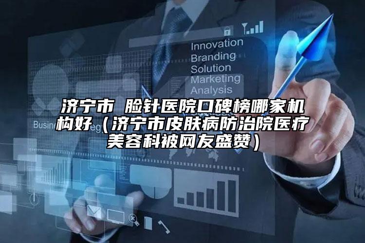 濟寧市廋臉針醫(yī)院口碑榜哪家機構好（濟寧市皮膚病防治院醫(yī)療美容科被網友盛贊）