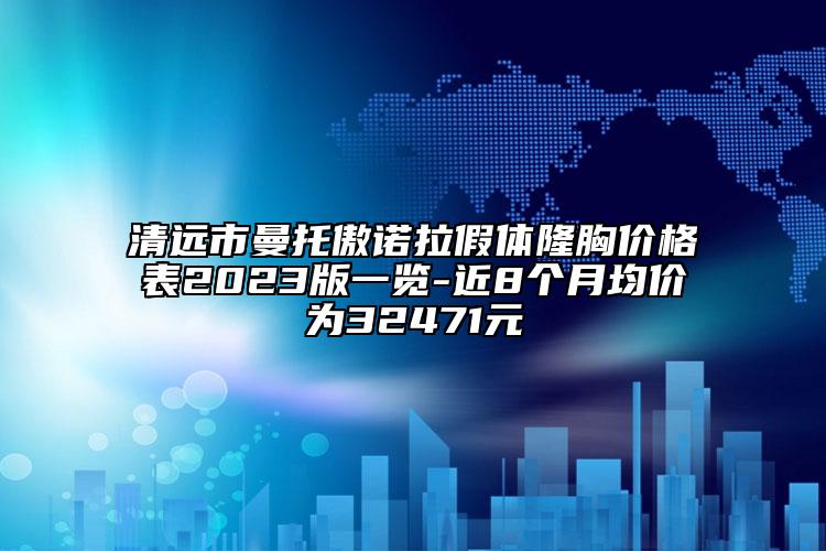 清遠市曼托傲諾拉假體隆胸價格表2023版一覽-近8個月均價為32471元