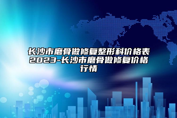 長沙市磨骨做修復(fù)整形科價(jià)格表2023-長沙市磨骨做修復(fù)價(jià)格行情