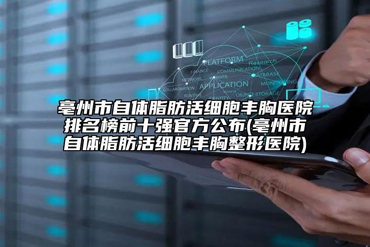 亳州市自體脂肪活細(xì)胞豐胸醫(yī)院排名榜前十強(qiáng)官方公布(亳州市自體脂肪活細(xì)胞豐胸整形醫(yī)院)