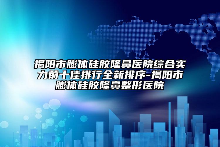 揭陽(yáng)市膨體硅膠隆鼻醫(yī)院綜合實(shí)力前十佳排行全新排序-揭陽(yáng)市膨體硅膠隆鼻整形醫(yī)院