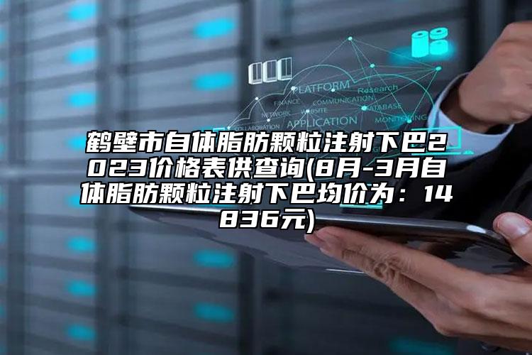 鶴壁市自體脂肪顆粒注射下巴2023價格表供查詢(8月-3月自體脂肪顆粒注射下巴均價為：14836元)