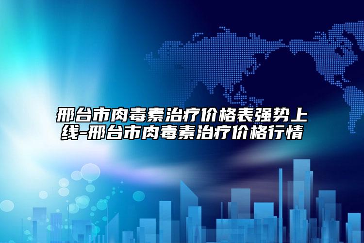 邢臺市肉毒素治療價格表強勢上線-邢臺市肉毒素治療價格行情
