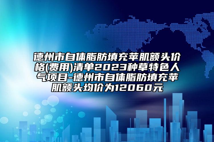 德州市自體脂肪填充蘋肌額頭價(jià)格(費(fèi)用)清單2023種草特色人氣項(xiàng)目-德州市自體脂肪填充蘋肌額頭均價(jià)為12060元