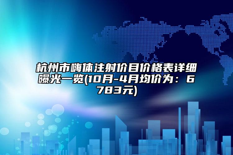 杭州市嗨體注射價目價格表詳細曝光一覽(10月-4月均價為：6783元)
