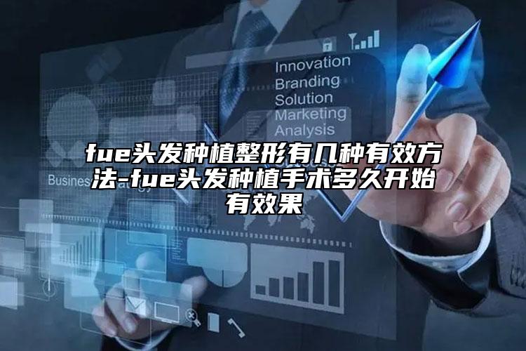 fue頭發(fā)種植整形有幾種有效方法-fue頭發(fā)種植手術多久開始有效果