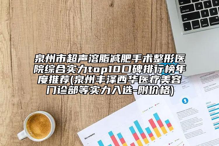 泉州市超聲溶脂減肥手術(shù)整形醫(yī)院綜合實(shí)力top10口碑排行榜年度推薦(泉州豐澤西華醫(yī)療美容門診部等實(shí)力入選-附價(jià)格)