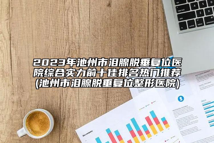 2023年池州市淚腺脫垂復(fù)位醫(yī)院綜合實力前十佳排名熱門推薦(池州市淚腺脫垂復(fù)位整形醫(yī)院)