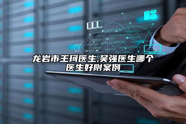 龍巖市王珂醫(yī)生,吳強(qiáng)醫(yī)生哪個(gè)醫(yī)生好附案例