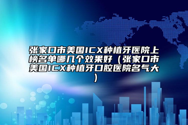 張家口市美國ICX種植牙醫(yī)院上榜名單哪幾個(gè)效果好（張家口市美國ICX種植牙口腔醫(yī)院名氣大）