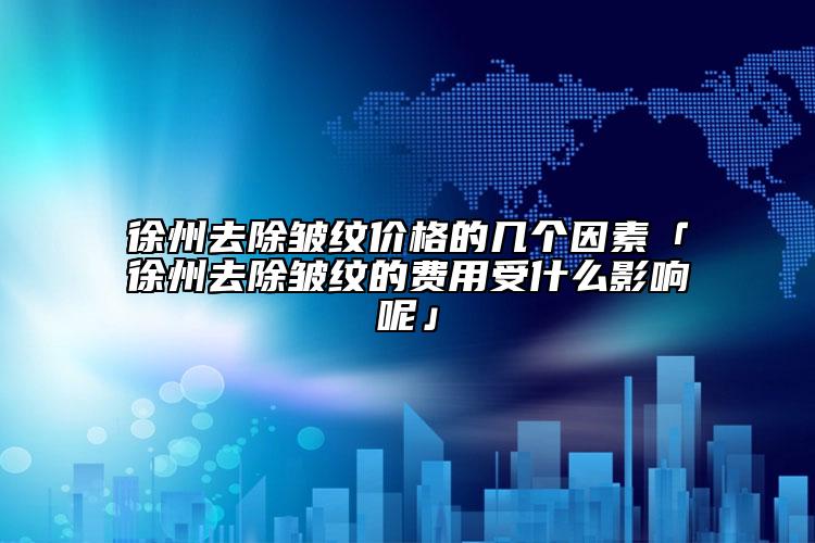 徐州去除皺紋價(jià)格的幾個(gè)因素「徐州去除皺紋的費(fèi)用受什么影響呢」