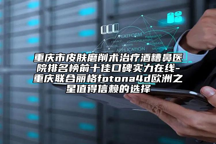 重慶市皮膚磨削術(shù)治療酒糟鼻醫(yī)院排名榜前十佳口碑實(shí)力在線-重慶聯(lián)合麗格fotona4d歐洲之星值得信賴的選擇