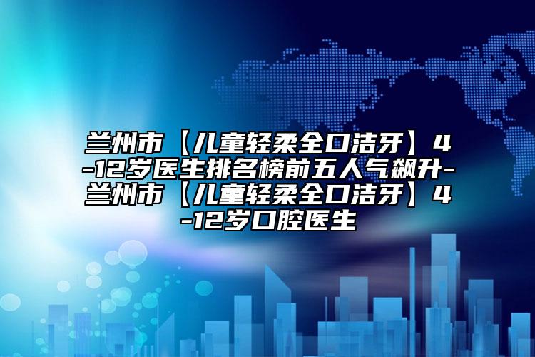蘭州市【兒童輕柔全口潔牙】4-12歲醫(yī)生排名榜前五人氣飆升-蘭州市【兒童輕柔全口潔牙】4-12歲口腔醫(yī)生