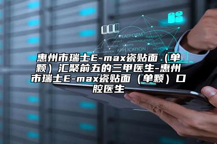 惠州市瑞士E-max瓷貼面（單顆）匯聚前五的三甲醫(yī)生-惠州市瑞士E-max瓷貼面（單顆）口腔醫(yī)生