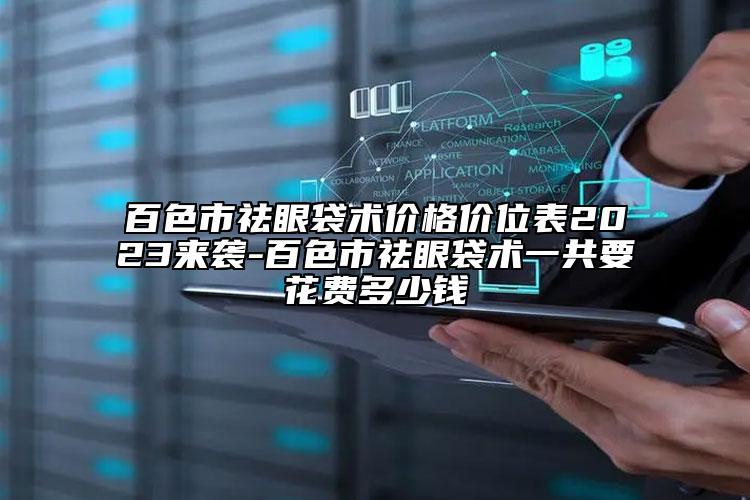 百色市祛眼袋術(shù)價格價位表2023來襲-百色市祛眼袋術(shù)一共要花費多少錢