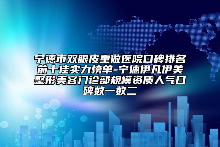 寧德市雙眼皮重做醫(yī)院口碑排名前十佳實力榜單-寧德伊凡伊美整形美容門診部規(guī)模資質(zhì)人氣口碑數(shù)一數(shù)二