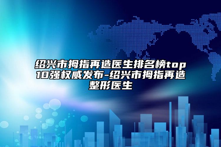 紹興市拇指再造醫(yī)生排名榜top10強權(quán)威發(fā)布-紹興市拇指再造整形醫(yī)生