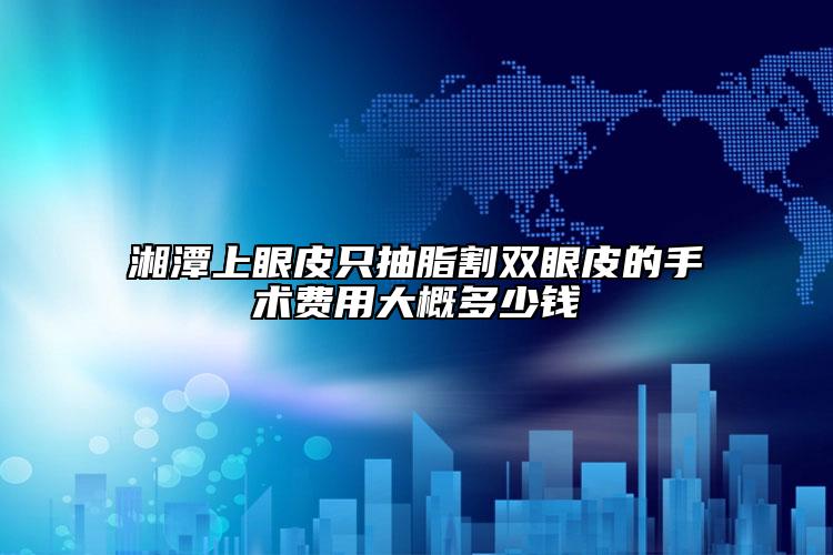 湘潭上眼皮只抽脂割雙眼皮的手術(shù)費(fèi)用大概多少錢(qián)
