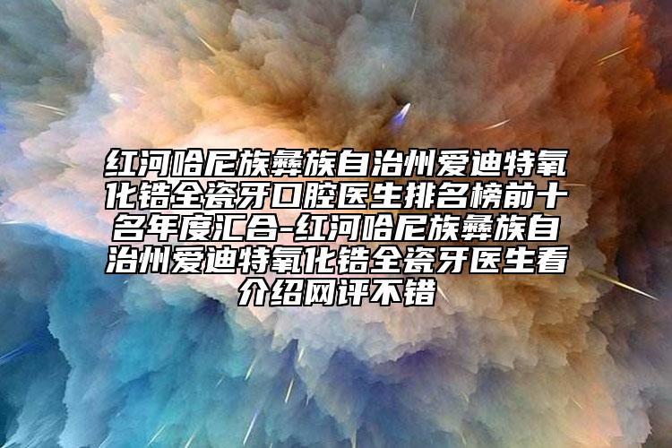 紅河哈尼族彝族自治州愛迪特氧化鋯全瓷牙口腔醫(yī)生排名榜前十名年度匯合-紅河哈尼族彝族自治州愛迪特氧化鋯全瓷牙醫(yī)生看介紹網(wǎng)評(píng)不錯(cuò)