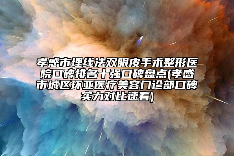 孝感市埋線法雙眼皮手術(shù)整形醫(yī)院口碑排名十強(qiáng)口碑盤點(diǎn)(孝感市城區(qū)環(huán)亞醫(yī)療美容門診部口碑實(shí)力對比速看)
