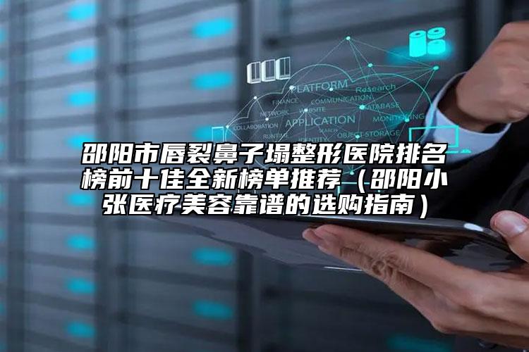 邵陽(yáng)市唇裂鼻子塌整形醫(yī)院排名榜前十佳全新榜單推薦（邵陽(yáng)小張醫(yī)療美容靠譜的選購(gòu)指南）
