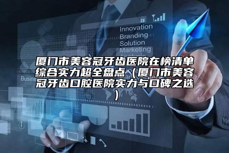 廈門市美容冠牙齒醫(yī)院在榜清單綜合實(shí)力超全盤點(diǎn)（廈門市美容冠牙齒口腔醫(yī)院實(shí)力與口碑之選）