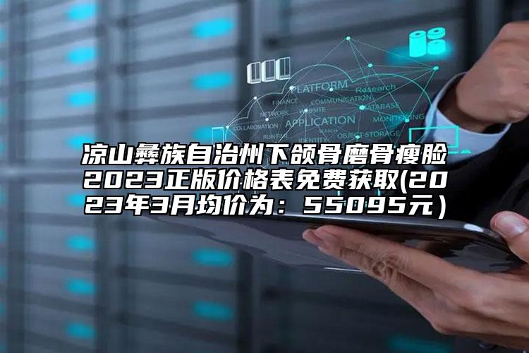 涼山彝族自治州下頜骨磨骨瘦臉2023正版價格表免費(fèi)獲取(2023年3月均價為：55095元）