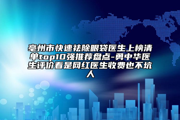 亳州市快速祛除眼袋醫(yī)生上榜清單top10強推薦盤點-勇中華醫(yī)生評價看是網(wǎng)紅醫(yī)生收費也不坑人