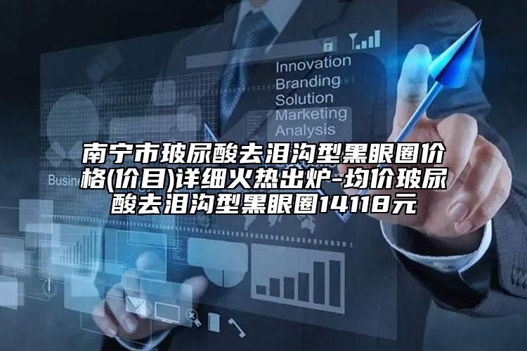 南寧市玻尿酸去淚溝型黑眼圈價格(價目)詳細(xì)火熱出爐-均價玻尿酸去淚溝型黑眼圈14118元