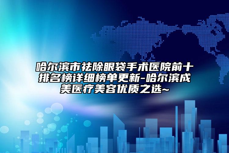 哈爾濱市祛除眼袋手術(shù)醫(yī)院前十排名榜詳細榜單更新-哈爾濱成美醫(yī)療美容優(yōu)質(zhì)之選~
