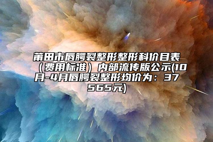 莆田市唇腭裂整形整形科價(jià)目表（費(fèi)用標(biāo)準(zhǔn)）內(nèi)部流傳版公示(10月-4月唇腭裂整形均價(jià)為：37565元)