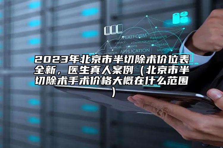 2023年北京市半切除術(shù)價位表全新，醫(yī)生真人案例（北京市半切除術(shù)手術(shù)價格大概在什么范圍）