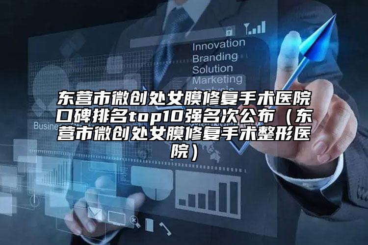 東營市微創(chuàng)處女膜修復(fù)手術(shù)醫(yī)院口碑排名top10強(qiáng)名次公布（東營市微創(chuàng)處女膜修復(fù)手術(shù)整形醫(yī)院）