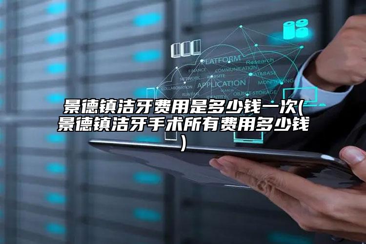 景德鎮(zhèn)潔牙費用是多少錢一次(景德鎮(zhèn)潔牙手術(shù)所有費用多少錢)