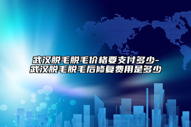 武漢脫毛脫毛價格要支付多少-武漢脫毛脫毛后修復(fù)費(fèi)用是多少
