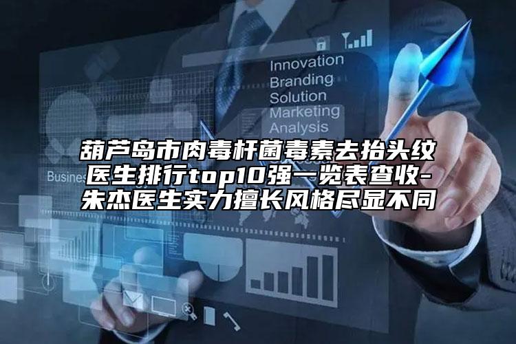 葫蘆島市肉毒桿菌毒素去抬頭紋醫(yī)生排行top10強一覽表查收-朱杰醫(yī)生實力擅長風格盡顯不同