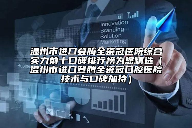 溫州市進(jìn)口登騰全瓷冠醫(yī)院綜合實(shí)力前十口碑排行榜為您精選（溫州市進(jìn)口登騰全瓷冠口腔醫(yī)院技術(shù)與口碑加持）
