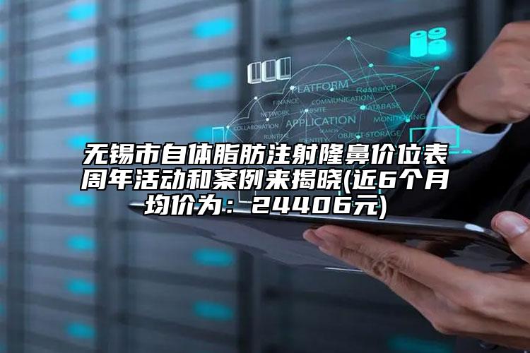 無錫市自體脂肪注射隆鼻價(jià)位表周年活動和案例來揭曉(近6個(gè)月均價(jià)為：24406元)