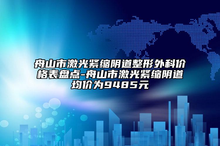 舟山市激光緊縮陰道整形外科價(jià)格表盤(pán)點(diǎn)-舟山市激光緊縮陰道均價(jià)為9485元